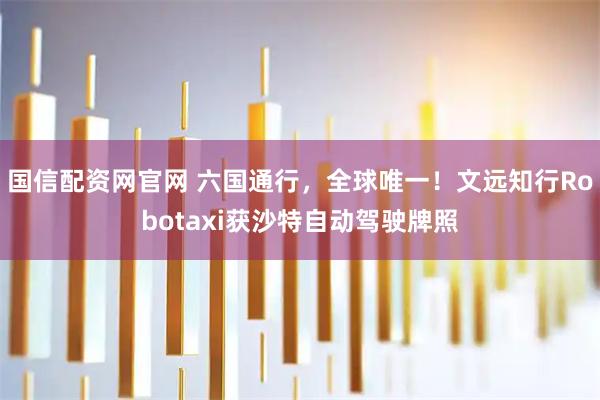 国信配资网官网 六国通行,全球唯一!文远知行Robotaxi获沙特自动驾驶牌照