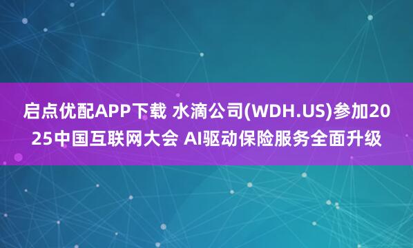 启点优配APP下载 水滴公司(WDH.US)参加2025中国互联网大会 AI驱动保险服务全面升级