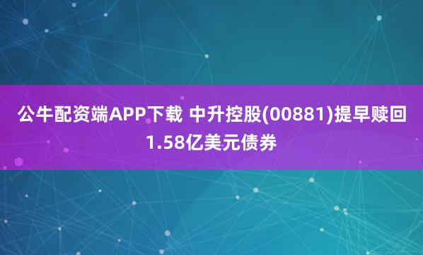 公牛配资端APP下载 中升控股(00881)提早赎回1.58亿美元债券