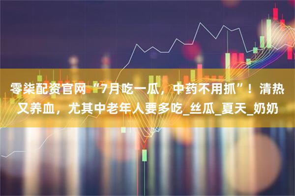 零柒配资官网 “7月吃一瓜，中药不用抓”！清热又养血，尤其中老年人要多吃_丝瓜_夏天_奶奶