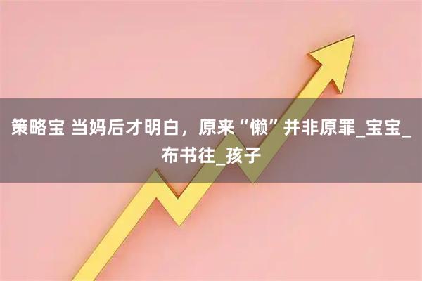 策略宝 当妈后才明白，原来“懒”并非原罪_宝宝_布书往_孩子