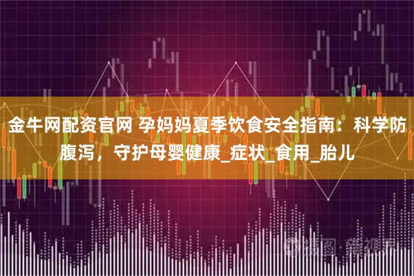 金牛网配资官网 孕妈妈夏季饮食安全指南：科学防腹泻，守护母婴健康_症状_食用_胎儿