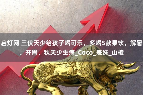 启灯网 三伏天少给孩子喝可乐，多喝5款果饮，解暑、开胃、秋天少生病_Coco_表妹_山楂