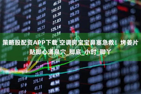 策略股配资APP下载 空调房宝宝鼻塞急救！烤姜片贴脚心涌泉穴_脚底_小时_脚丫