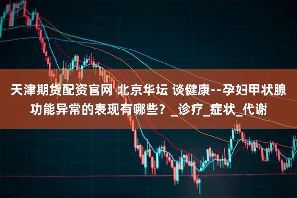 天津期货配资官网 北京华坛 谈健康--孕妇甲状腺功能异常的表现有哪些？_诊疗_症状_代谢