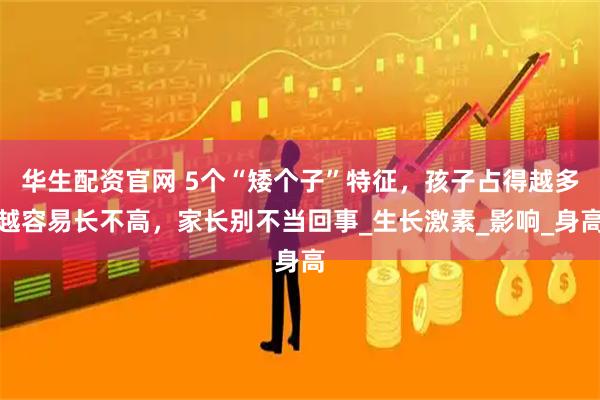 华生配资官网 5个“矮个子”特征，孩子占得越多越容易长不高，家长别不当回事_生长激素_影响_身高