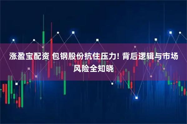 涨盈宝配资 包钢股份抗住压力! 背后逻辑与市场风险全知晓