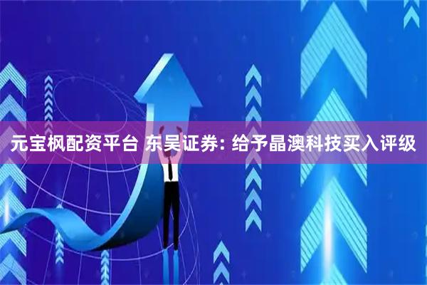 元宝枫配资平台 东吴证券: 给予晶澳科技买入评级