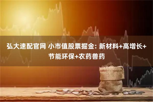 弘大速配官网 小市值股票掘金: 新材料+高增长+节能环保+农药兽药