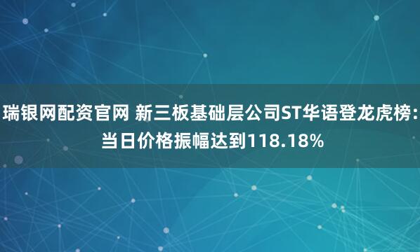 瑞银网配资官网 新三板基础层公司ST华语登龙虎榜: 当日价格振幅达到118.18%