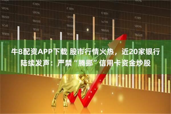 牛8配资APP下载 股市行情火热，近20家银行陆续发声：严禁“腾挪”信用卡资金炒股