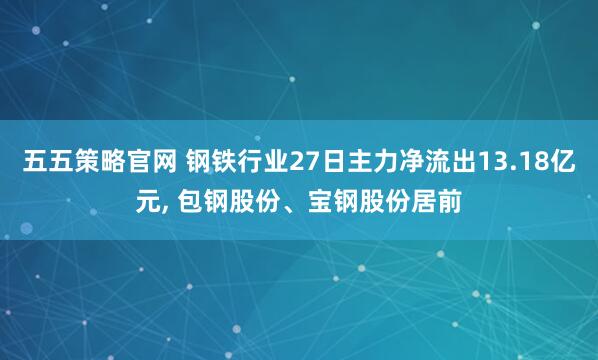 五五策略官网 钢铁行业27日主力净流出13.18亿元, 包钢股份、宝钢股份居前