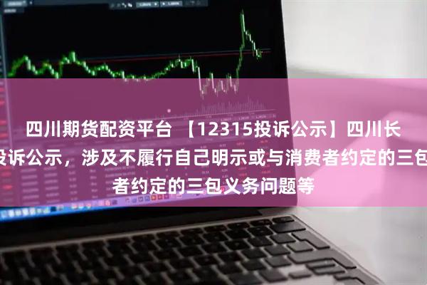 四川期货配资平台 【12315投诉公示】四川长虹新增2件投诉公示，涉及不履行自己明示或与消费者约定的三包义务问题等