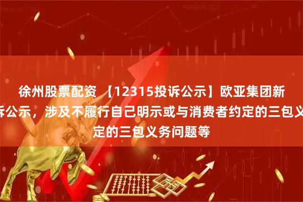 徐州股票配资 【12315投诉公示】欧亚集团新增7件投诉公示，涉及不履行自己明示或与消费者约定的三包义务问题等