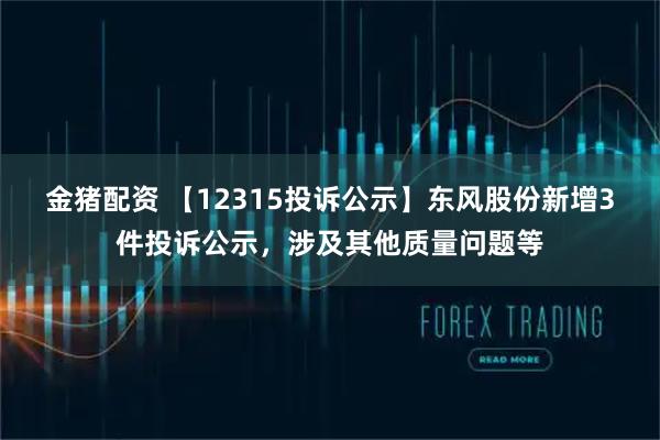 金猪配资 【12315投诉公示】东风股份新增3件投诉公示，涉及其他质量问题等