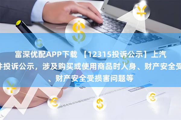 富深优配APP下载 【12315投诉公示】上汽集团新增3件投诉公示，涉及购买或使用商品时人身、财产安全受损害问题等