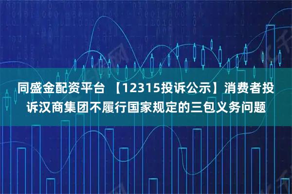 同盛金配资平台 【12315投诉公示】消费者投诉汉商集团不履行国家规定的三包义务问题