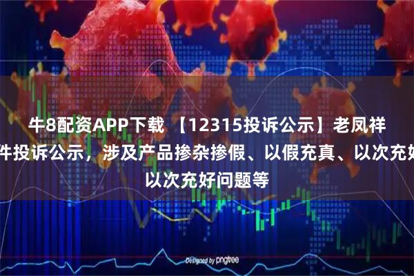 牛8配资APP下载 【12315投诉公示】老凤祥新增41件投诉公示，涉及产品掺杂掺假、以假充真、以次充好问题等