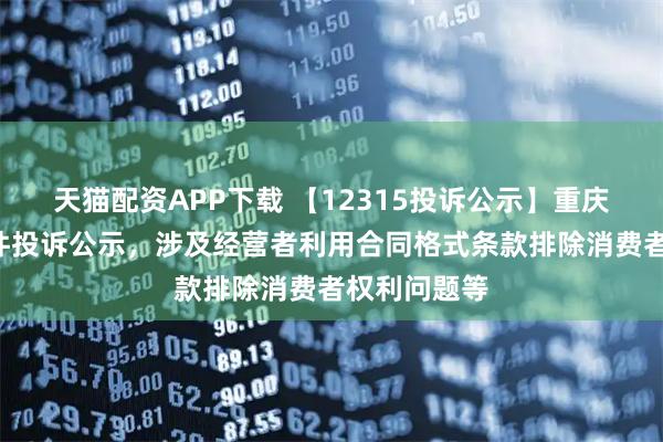 天猫配资APP下载 【12315投诉公示】重庆百货新增2件投诉公示，涉及经营者利用合同格式条款排除消费者权利问题等