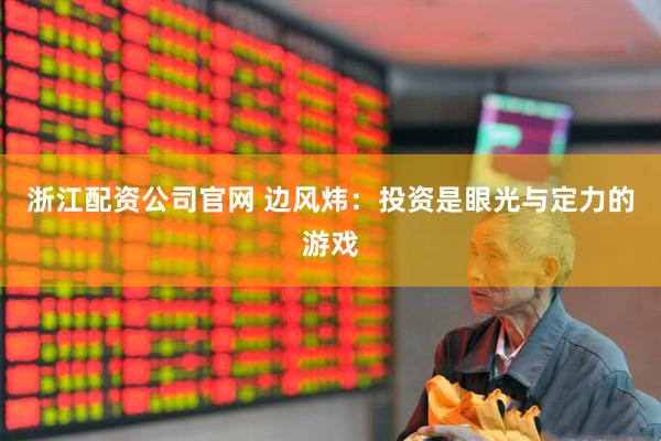 浙江配资公司官网 边风炜：投资是眼光与定力的游戏