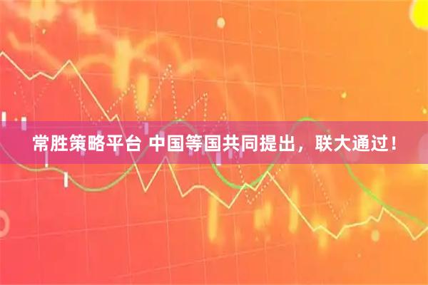 常胜策略平台 中国等国共同提出，联大通过！