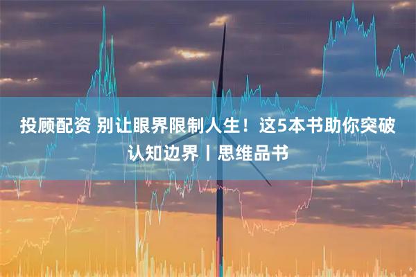 投顾配资 别让眼界限制人生！这5本书助你突破认知边界丨思维品书