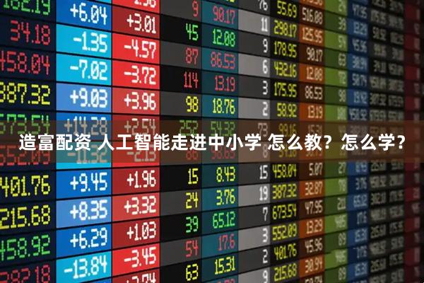 造富配资 人工智能走进中小学 怎么教?怎么学?