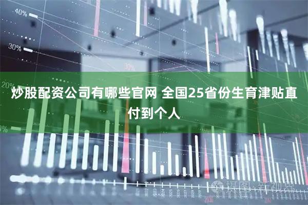 炒股配资公司有哪些官网 全国25省份生育津贴直付到个人