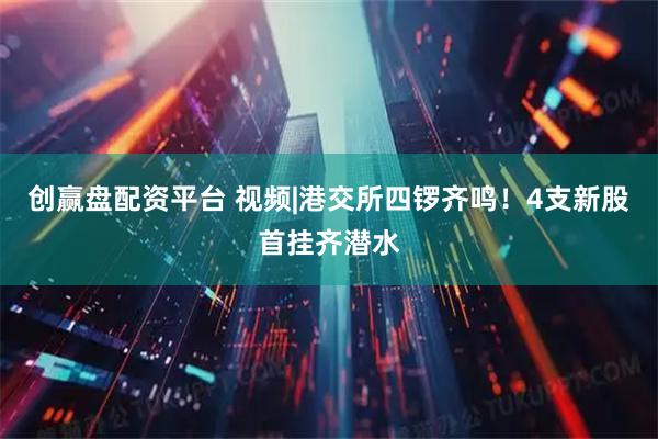 创赢盘配资平台 视频|港交所四锣齐鸣！4支新股首挂齐潜水