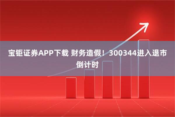 宝钜证券APP下载 财务造假！300344进入退市倒计时
